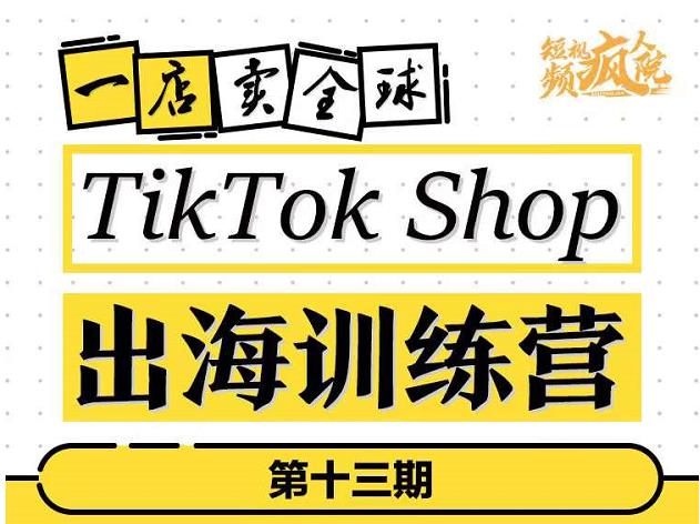 TikTokShop出海训练营（第十三期），打开全球流量新思维，出海抢占全球新流量，一店卖全球-学海无涯网