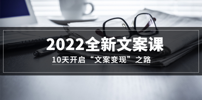 2022全新文案课：10天开启“文案变现”之路~从0基础开始学（价值399）-学海无涯网