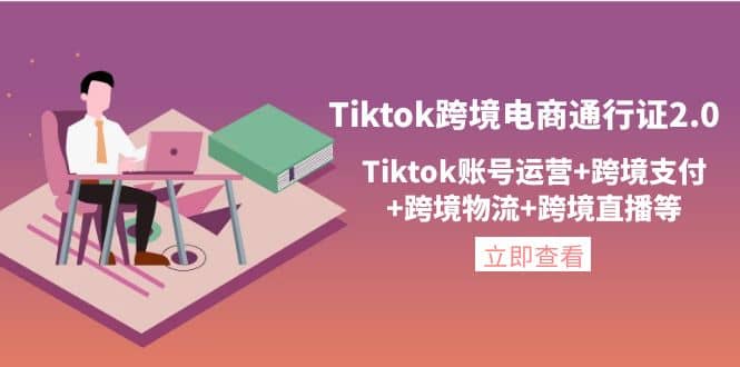 Tiktok跨境电商通行证2.0，Tiktok账号运营 跨境支付 跨境物流 跨境直播等-学海无涯网