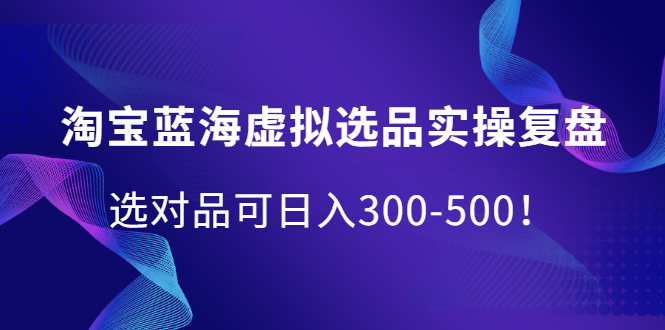 淘宝蓝海虚拟选品实操复盘，选对品可日入300-500！-学海无涯网