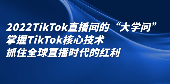 2022TikTok直播间的“大学问”，掌握TikTok核心技术，抓住全球直播时代的红利-学海无涯网